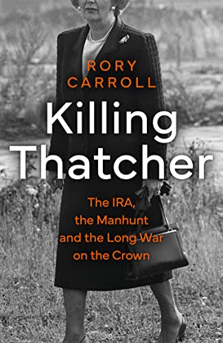 KILLING THATCHER : THE IRA, THE MANHUNT AND THE LONG WAR ON THE CROWN