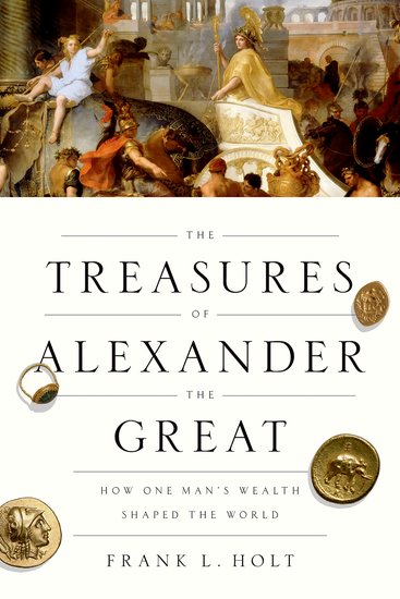 THE TREASURES OF ALEXANDER THE GREAT: HOW ONE MANS WEALTH SHAPED THE WORLD  HC