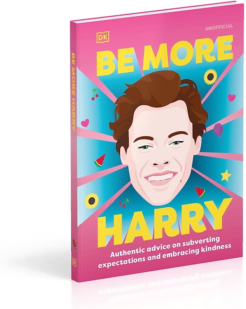 BE MORE HARRY STYLES : AUTHENTIC ADVICE ON SUBVERTING EXPECTATIONS AND EMBRACING KINDNESS HC