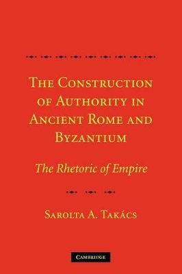 THE CONSTRUCTION OF AUTHORITY IN ANCIENT ROME  BYZANTIUM :THE RHETORIC OF EMPIRE PB