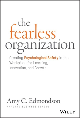THE FEARLESS ORGANIZATION - CREATING PSYCHOLOGICAL SAFETY IN THE WORKPLACE FOR LEARNING, INNOVATION,