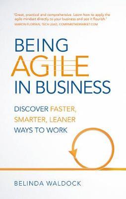 BEING AGILE IN BUSINESS:DISCOVER FASTER, SMARTER, LEANER WAYS TO WORK: DISCOVER FASTER, SMARTER, LEA