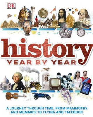 HISTORY YEAR BY YEAR : A JOURNEY THROUGH TIME , FROM MAMMOTHS AND MUMMIES TO FLYING AND FACEBOOK HC