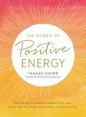 THE POWER OF POSITIVE ENERGY : EVERYTHING YOU NEED TO AWAKEN YOUR SOUL, RAISE YOUR VIBRATION, AND MA