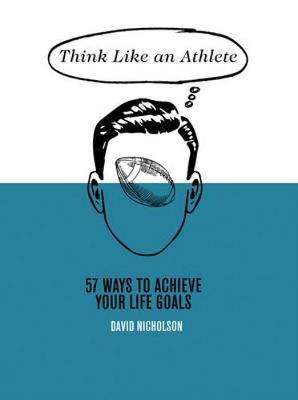 THINK LIKE AN ATHLETE : 57 WAYS TO ACHIEVE YOUR LIFE GOALS HC