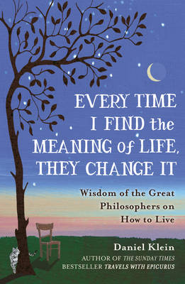 EVERY TIME I FIND THE MEANING OF LIFE, THEY CHANGE IT : WISDOM OF GREAT PHILOSOPHERS ON HOW TO LIVE PB